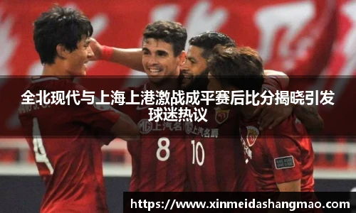 全北现代与上海上港激战成平赛后比分揭晓引发球迷热议