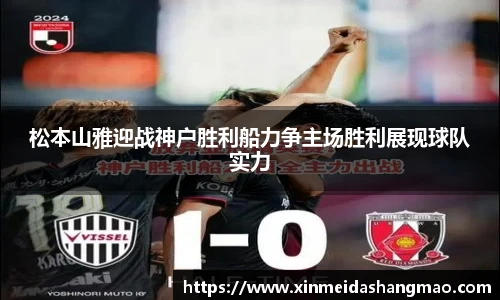 松本山雅迎战神户胜利船力争主场胜利展现球队实力