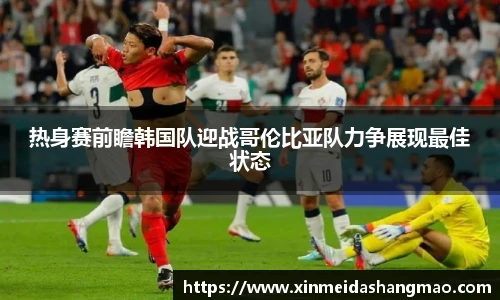 热身赛前瞻韩国队迎战哥伦比亚队力争展现最佳状态